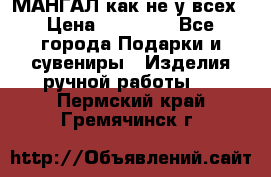МАНГАЛ как не у всех › Цена ­ 40 000 - Все города Подарки и сувениры » Изделия ручной работы   . Пермский край,Гремячинск г.